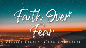 Faith Over Fear: Walking Boldly in God’s Presence